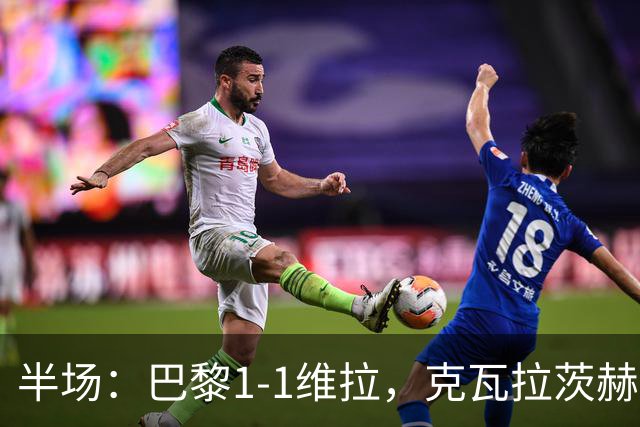 半场：巴黎1-1维拉，克瓦拉茨赫利亚破门，马乔扳平