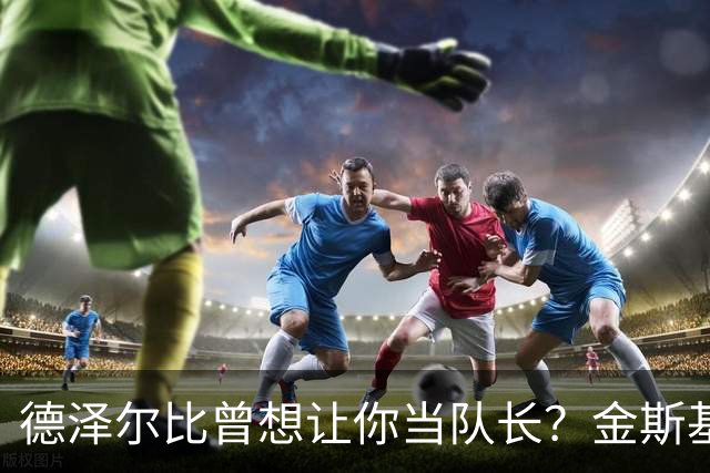 德泽尔比曾想让你当队长？金斯基：不知道这事，但支持很重要
