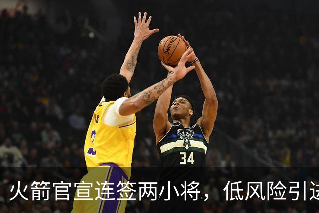 火箭官宣连签两小将，低风险引进29+17中锋，前绿军侧翼已辗转多队