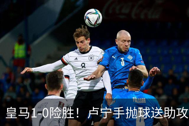 皇马1-0险胜！卢宁手抛球送助攻，穆帅“1-0哲学”却难掩中场隐忧