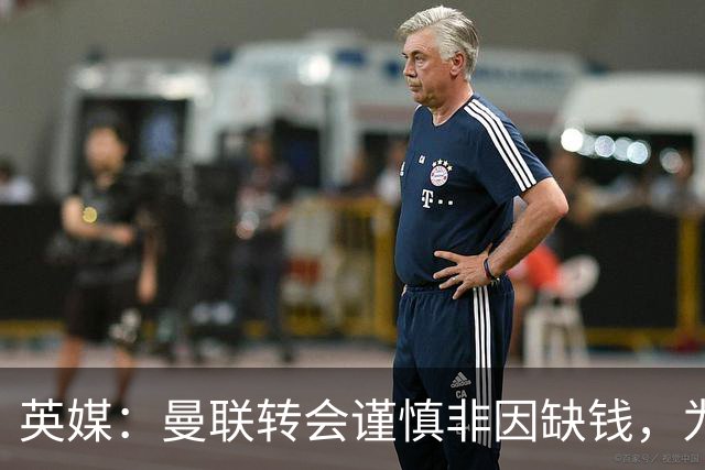 英媒：曼联转会谨慎非因缺钱，为引援设支付上限