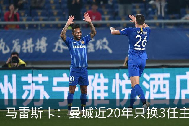 马雷斯卡：曼城近20年只换3任主帅体现了耐心；会评估格拉利什