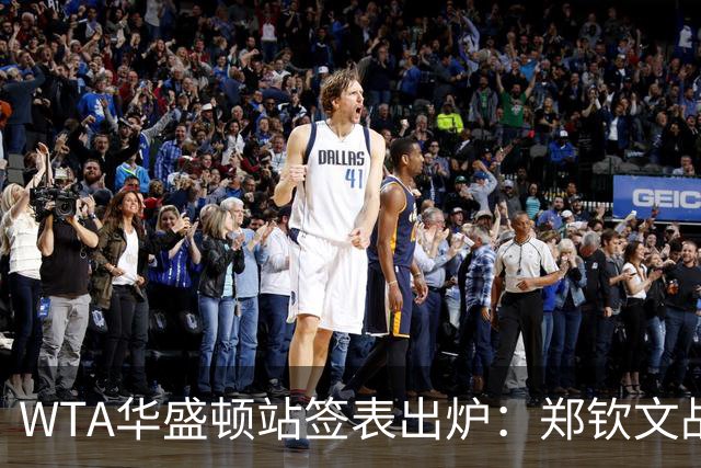 WTA华盛顿站签表出炉：郑钦文战东南亚一姐，次轮或遇卫冕冠军